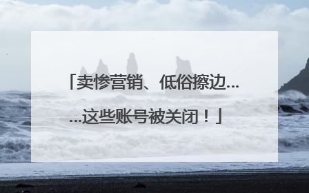 卖惨营销、低俗擦边……这些账号被关闭！