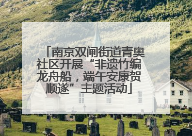 南京双闸街道青奥社区开展“非遗竹编龙舟船，端午安康贺顺遂”主题活动