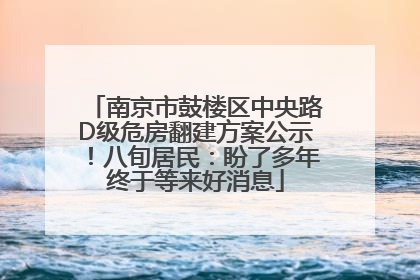 南京市鼓楼区中央路D级危房翻建方案公示！八旬居民：盼了多年终于等来好消息