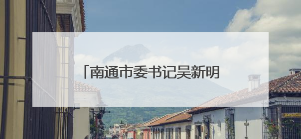 南通市委书记吴新明调研公安、边检工作