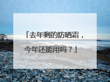 去年剩的防晒霜，今年还能用吗？