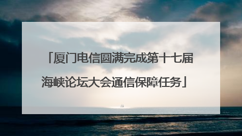 厦门电信圆满完成第十七届海峡论坛大会通信保障任务
