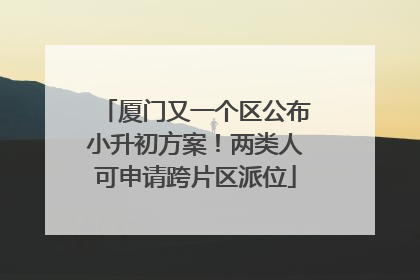厦门又一个区公布小升初方案！两类人可申请跨片区派位