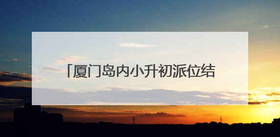 厦门岛内小升初派位结束！均衡分班怎么分？派位结果能更改不？