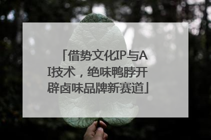 借势文化IP与AI技术，绝味鸭脖开辟卤味品牌新赛道