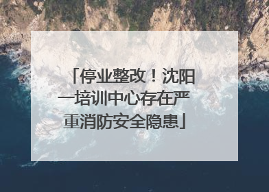 停业整改！沈阳一培训中心存在严重消防安全隐患