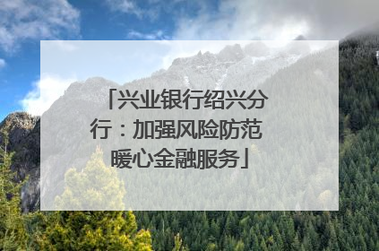 兴业银行绍兴分行：加强风险防范 暖心金融服务