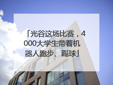 光谷这场比赛，4000大学生带着机器人跑步、踢球