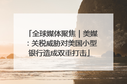 全球媒体聚焦｜美媒：关税威胁对美国小型银行造成双重打击