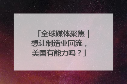全球媒体聚焦｜想让制造业回流，美国有能力吗？