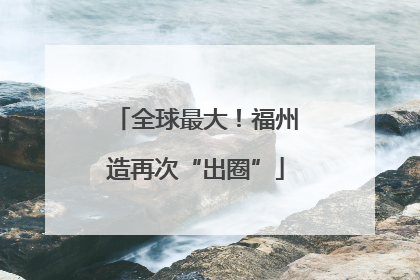 全球最大！福州造再次“出圈”