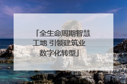 全生命周期智慧工地 引领建筑业数字化转型