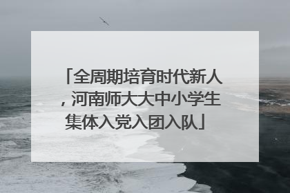 全周期培育时代新人，河南师大大中小学生集体入党入团入队