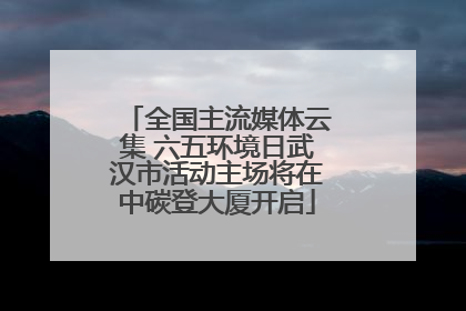 全国主流媒体云集 六五环境日武汉市活动主场将在中碳登大厦开启