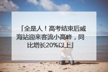 全是人！高考结束后威海站迎来客流小高峰，同比增长20%以上