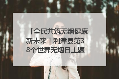 全民共筑无烟健康新未来｜利津县第38个世界无烟日主题活动暨控烟科普宣讲竞赛圆满举行