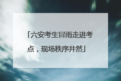 六安考生冒雨走进考点，现场秩序井然