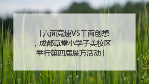 六面竞速VS千面创想，成都草堂小学子美校区举行第四届魔方活动