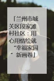兰州市城关区段家滩村社区：用心用情绘就“幸福家园”新画卷