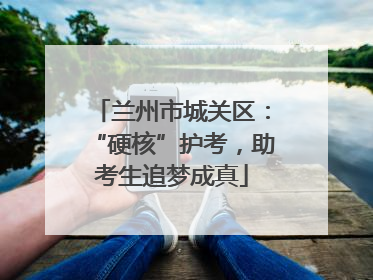 兰州市城关区：“硬核”护考，助考生追梦成真
