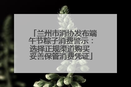兰州市消协发布端午节粽子消费警示：选择正规渠道购买 妥善保管消费凭证