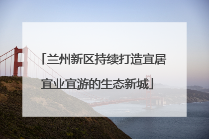 兰州新区持续打造宜居宜业宜游的生态新城