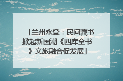 兰州永登：民间藏书掀起新国潮《四库全书》文旅融合促发展