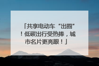 共享电动车“出圈”！低碳出行受热捧，城市名片更亮眼！