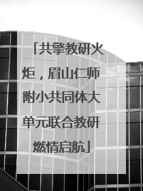 共擎教研火炬，眉山仁师附小共同体大单元联合教研燃情启航