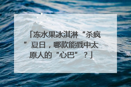 冻水果冰淇淋“杀疯”夏日，哪款能戳中太原人的“心巴”？
