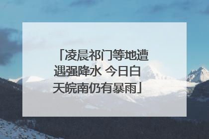 凌晨祁门等地遭遇强降水 今日白天皖南仍有暴雨