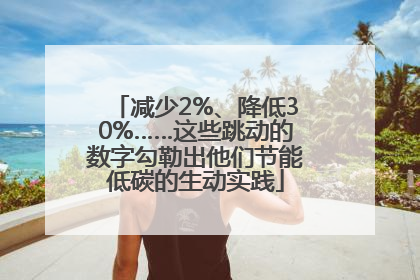 减少2%、降低30%……这些跳动的数字勾勒出他们节能低碳的生动实践