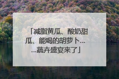 减脂黄瓜、酸奶甜瓜、能喝的胡萝卜……蔬卉盛宴来了