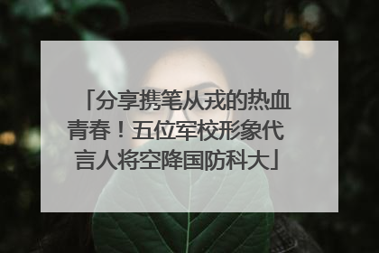 分享携笔从戎的热血青春！五位军校形象代言人将空降国防科大