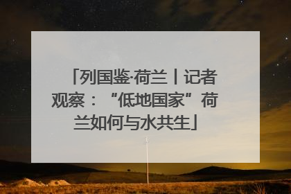 列国鉴·荷兰丨记者观察：“低地国家”荷兰如何与水共生