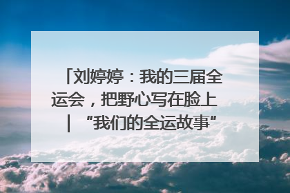 刘婷婷：我的三届全运会，把野心写在脸上｜“我们的全运故事”全民征文大赛