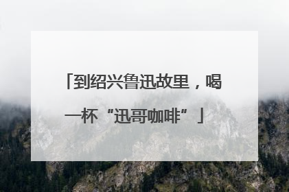 到绍兴鲁迅故里，喝一杯“迅哥咖啡”