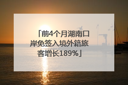 前4个月湖南口岸免签入境外籍旅客增长189%