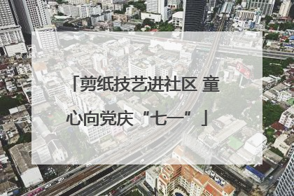 剪纸技艺进社区 童心向党庆“七一”