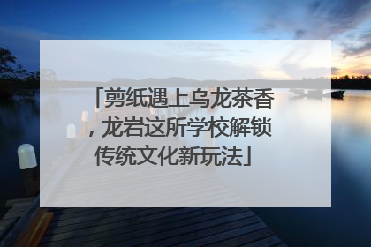 剪纸遇上乌龙茶香，龙岩这所学校解锁传统文化新玩法