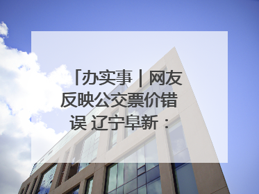 办实事｜网友反映公交票价错误 辽宁阜新：及时核查更正 加强实时巡检