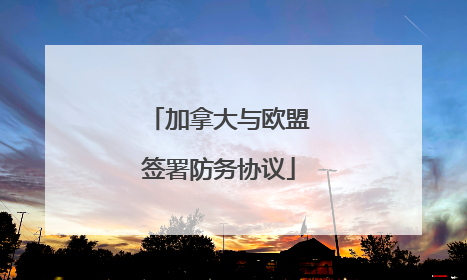 加拿大与欧盟签署防务协议