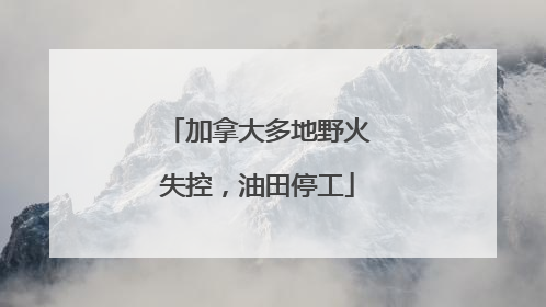 加拿大多地野火失控，油田停工