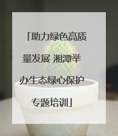 助力绿色高质量发展 湘潭举办生态绿心保护专题培训