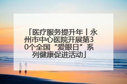 医疗服务提升年丨永州市中心医院开展第30个全国“爱眼日”系列健康促进活动