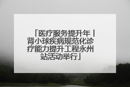 医疗服务提升年丨肾小球疾病规范化诊疗能力提升工程永州站活动举行