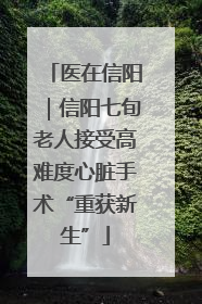医在信阳｜信阳七旬老人接受高难度心脏手术“重获新生”