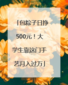 包粽子日挣500元！大学生靠这门手艺月入过万