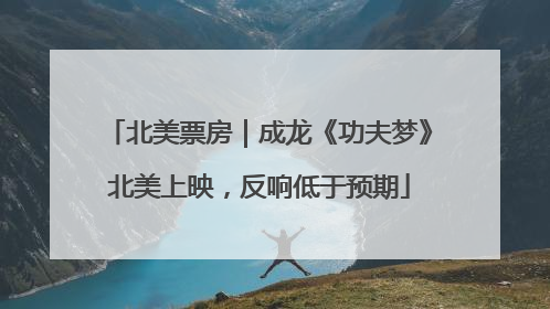 北美票房｜成龙《功夫梦》北美上映，反响低于预期