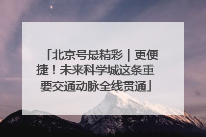 北京号最精彩｜更便捷！未来科学城这条重要交通动脉全线贯通